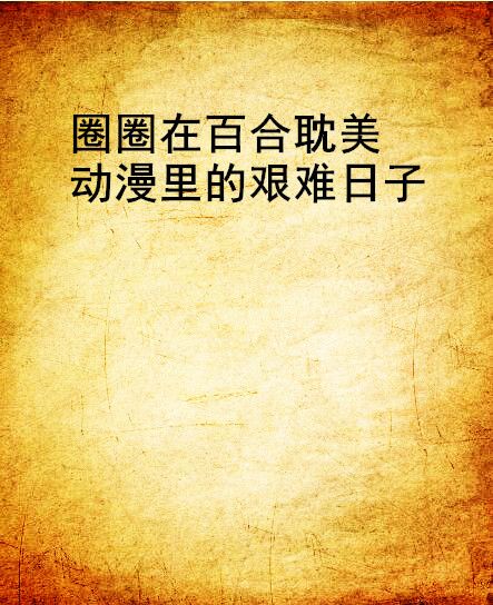 圈圈在百合耽美动漫里的艰难日子 圈圈在百合耽美动漫里的艰难日子