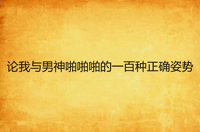 论我与男神啪啪啪的一百种正确姿势 论我与男神啪啪啪的一百种正确姿势