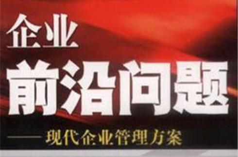 企业前沿问题:现代企业管理方案 企业前沿问题:现代企业管理方案