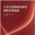 大学生思想政治教育创新案例选编 大学生思想政治教育创新案例选编