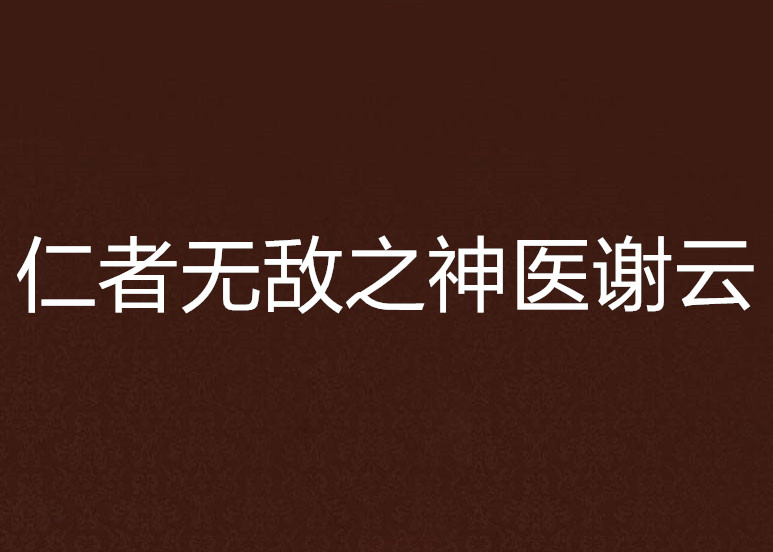 仁者无敌之神医谢云 仁者无敌之神医谢云