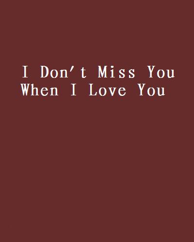 I Don\x27t Miss You When I Love You I Don\x27t Miss You When I Love You