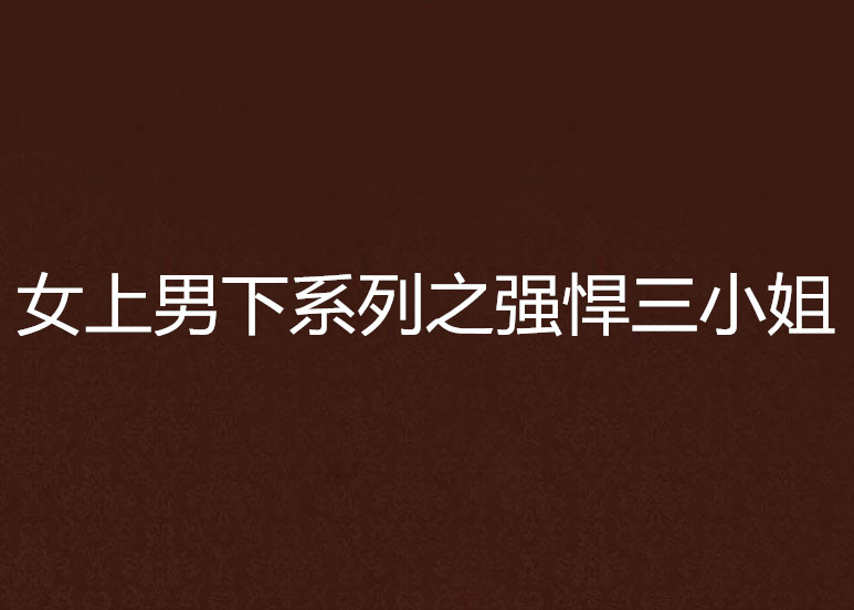 女上男下系列之强悍三小姐 女上男下系列之强悍三小姐