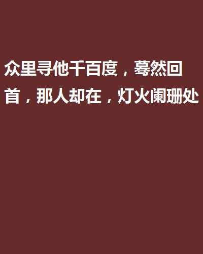 众里寻他千百度,蓦然回首,那人却在,灯火阑珊处 众里寻他千百度,蓦然回首,那人却在,灯火阑珊处