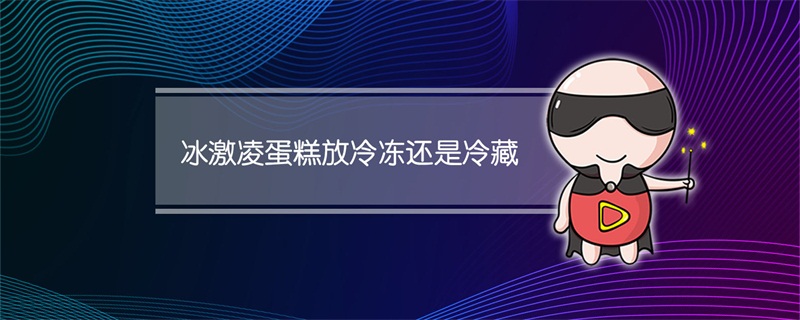 冰激凌蛋糕放冷冻还是冷藏