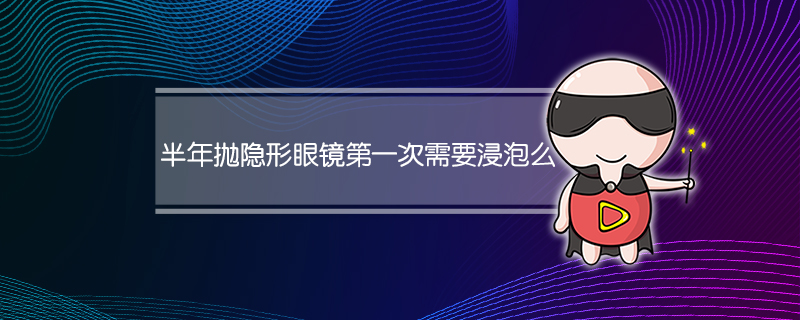 半年抛隐形眼镜第一次需要浸泡么