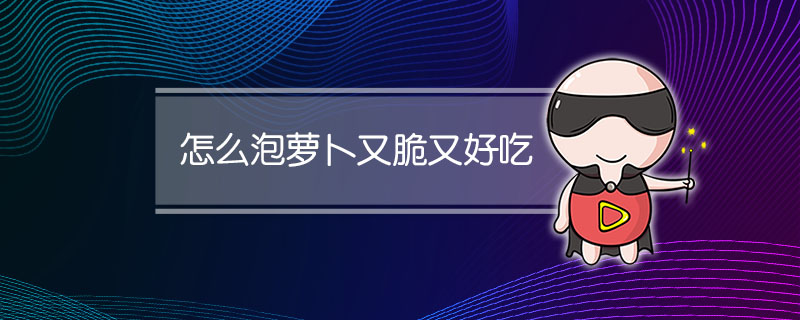 怎么泡萝卜又脆又好吃