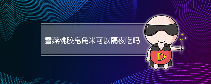 雪燕桃胶皂角米可以隔夜吃吗