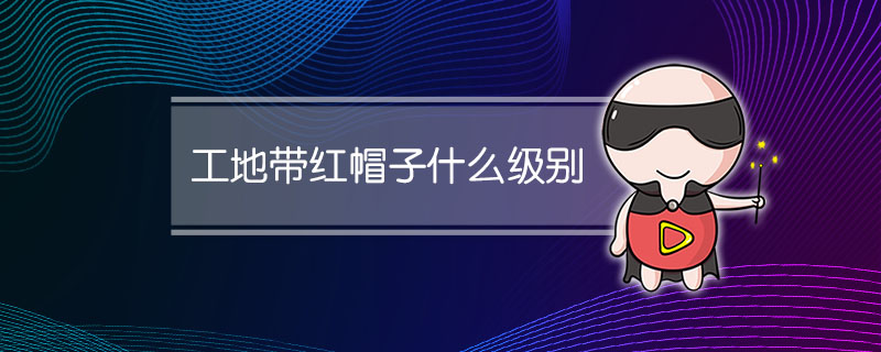工地带红帽子什么级别