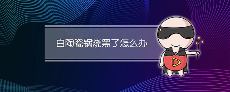 白陶瓷锅烧黑了怎么办