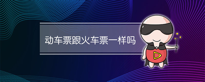 动车票跟火车票一样吗