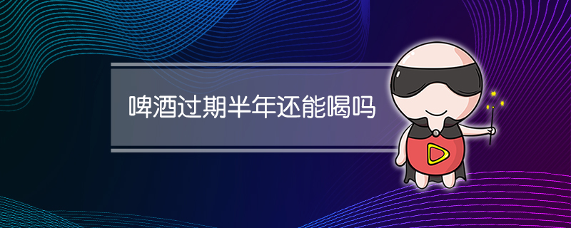 啤酒过期半年还能喝吗