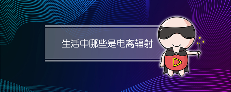 生活中哪些是电离辐射